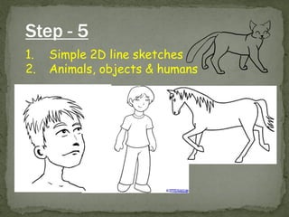 Step - 5 
1.Simple 2D line sketches 
2.Animals, objects & humans  