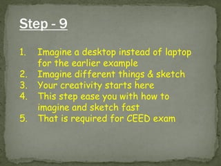 Step - 9 
1.Imagine a desktop instead of laptop for the earlier example 
2.Imagine different things & sketch 
3.Your creativity starts here 
4.This step ease you with how to imagine and sketch fast 
5.That is required for CEED exam  