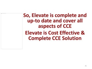 So, Elevate is complete and 
up-to date and cover all 
aspects of CCE 
Elevate is Cost Effective & 
Complete CCE Solution 
26 
 