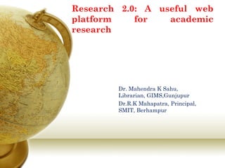 Research 2.0: A useful web platform for academic research 
Dr. Mahendra K Sahu, Librarian, GIMS,Gunjupur 
Dr.R.K Mahapatra, Principal, SMIT, Berhampur  