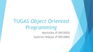TUGAS Object Oriented 
Programming 
Marlintika (F1D012052) 
Syahroni Hidayat (F1D012082) 
 