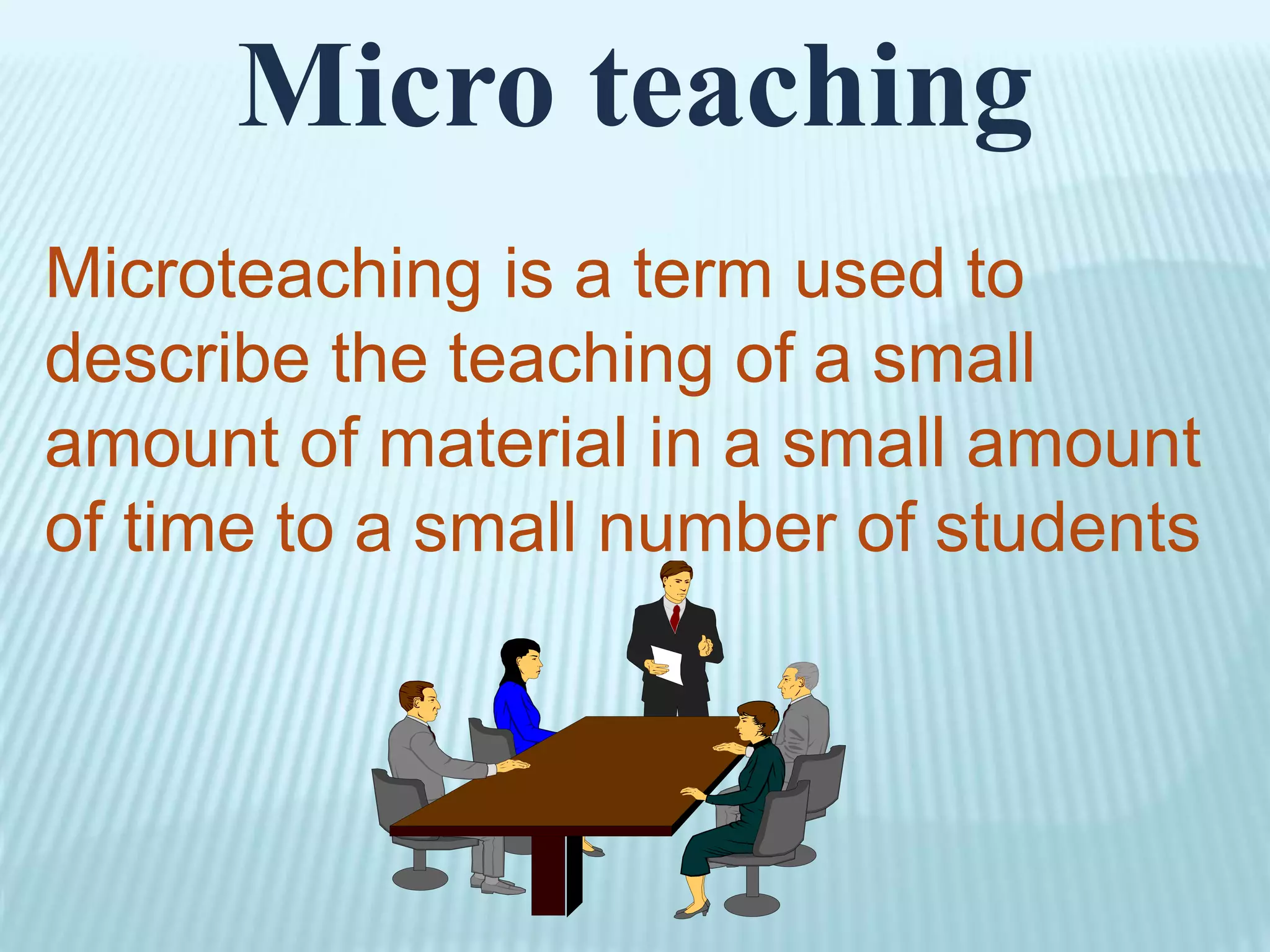 Micro teaching
Microteaching is a term used to
describe the teaching of a small
amount of material in a small amount
of time to a small number of students