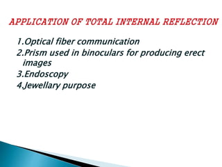 1.Optical fiber communication 
2.Prism used in binoculars for producing erect 
images 
3.Endoscopy 
4.Jewellary purpose 
 