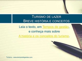 TURISMO DE LAZER 
BREVE HISTÓRIA E CONCEITOS 
Leia o texto, em Tempos de gestão, 
e conheça mais sobre 
A história e os conceitos do turismo. 
Turismo - www.temposdegestao.com 
 