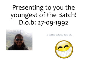 Presenting to you the 
youngest of the Batch! 
D.o.b: 27-09-1992 
At least that is what she claims to be 
 