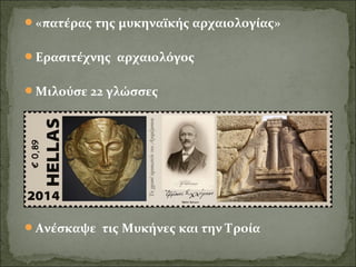 «πατέρας της μυκηναϊκής αρχαιολογίας» 
Ερασιτέχνης αρχαιολόγος 
Μιλούσε 22 γλώσσες 
Ανέσκαψε τις Μυκήνες και την Τροία 
 