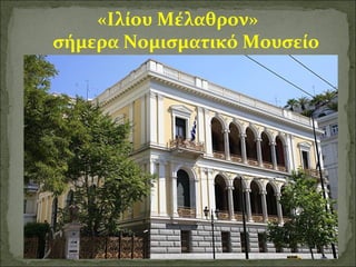 «Ιλίου Μέλαθρον» 
σήμερα Νομισματικό Μουσείο 
 
