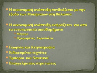 Η οικονομική ανάπτυξη συνδυάζεται με την 
έξοδο των Μυκηναίων στη θάλασσα 
Η οικονομική ανάπτυξη εκφράζεται και από 
τα εντυπωσιακά οικοδομήματα 
Μέγαρα 
Οχυρωμένες Ακροπόλεις 
Γεωργία και Κτηνοτροφία 
Ειδικευμένοι τεχνίτες 
Έμποροι και Ναυτικοί 
Επαγγελματίες στρατιώτες 
 
