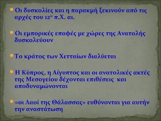 Οι δυσκολίες και η παρακμή ξεκινούν από τις 
αρχές του 12ου π.Χ. αι. 
Οι εμπορικές επαφές με χώρες της Ανατολής 
δυσκολεύουν 
Το κράτος των Χετταίων διαλύεται 
Η Κύπρος, η Αίγυπτος και οι ανατολικές ακτές 
της Μεσογείου δέχονται επιθέσεις και 
αποδυναμώνονται 
«οι Λαοί της Θάλασσας» ευθύνονται για αυτήν 
την αναστάτωση 
 