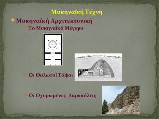 Μυκηναϊκή Τέχνη 
Μυκηναϊκή Αρχιτεκτονική 
Το Μυκηναϊκό Μέγαρο 
Οι Θολωτοί Τάφοι 
Οι Οχυρωμένες Ακροπόλεις 
 