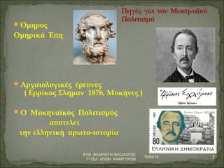 Όμηρος 
Ομηρικά Έπη 
Αρχαιολογικές έρευνες 
( Ερρίκος Σλήμαν 1876, Μυκήνες ) 
O Μυκηναϊκός Πολιτισμός 
αποτελεί 
την ελληνική πρωτο-ιστορία 
10/02/14 7 ΕΥΘ. ΦΛΑΡΙΩΤΗ ΦΙΛΟΛΟΓΟΣ 
1Ο ΓΕΛ ΑΓΙΩΝ ΑΝΑΡΓΥΡΩΝ 
 