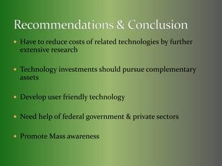  Have to reduce costs of related technologies by further 
extensive research 
 Technology investments should pursue complementary 
assets 
 Develop user friendly technology 
 Need help of federal government & private sectors 
 Promote Mass awareness 
 
