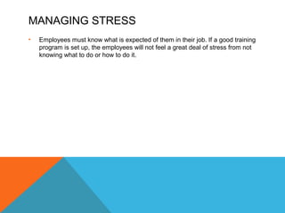 MANAGING STRESS 
• Employees must know what is expected of them in their job. If a good training 
program is set up, the employees will not feel a great deal of stress from not 
knowing what to do or how to do it. 
 
