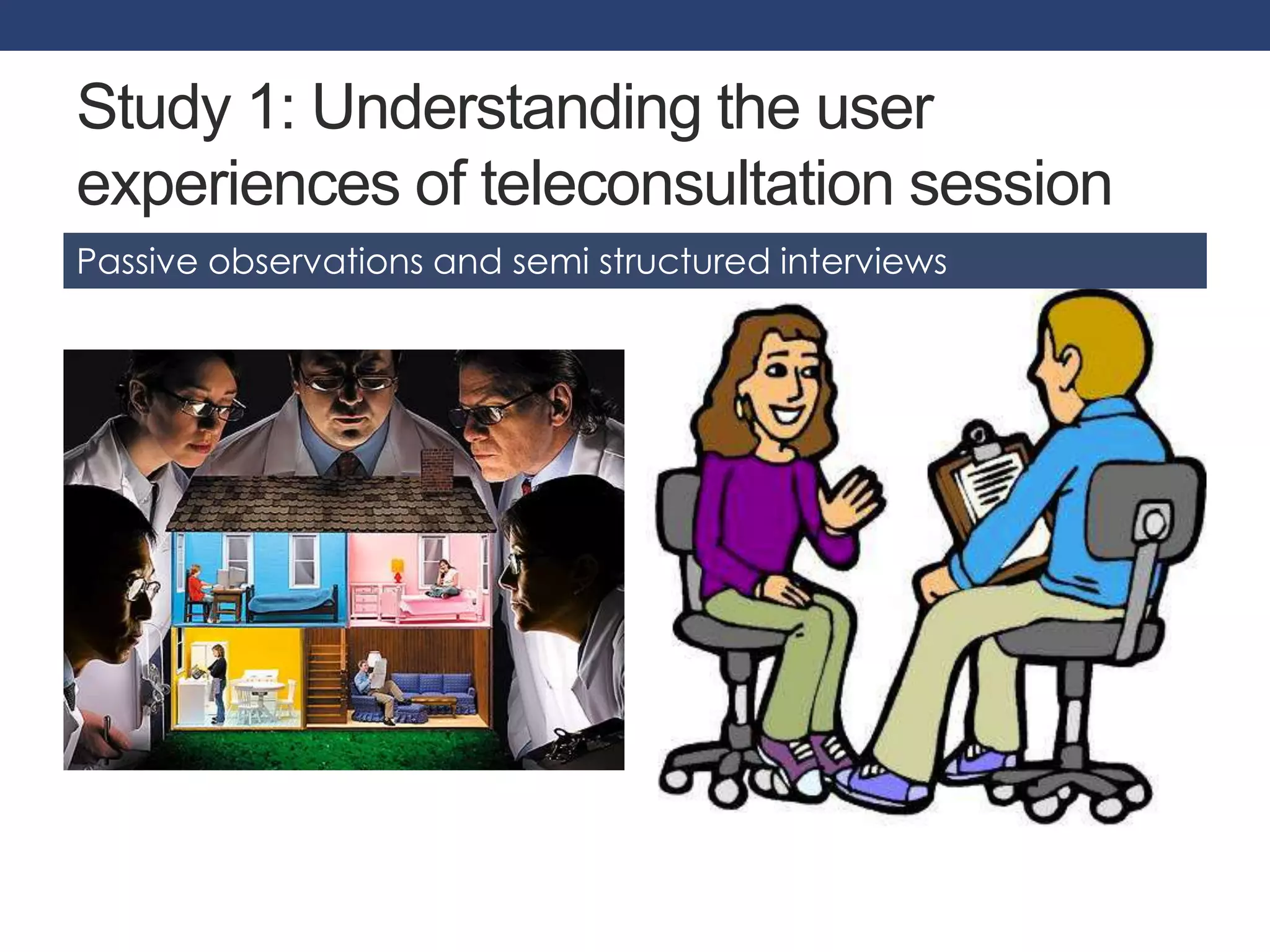 Study 1: Understanding the user 
experiences of teleconsultation session 
Passive observations and semi structured interviews 
 