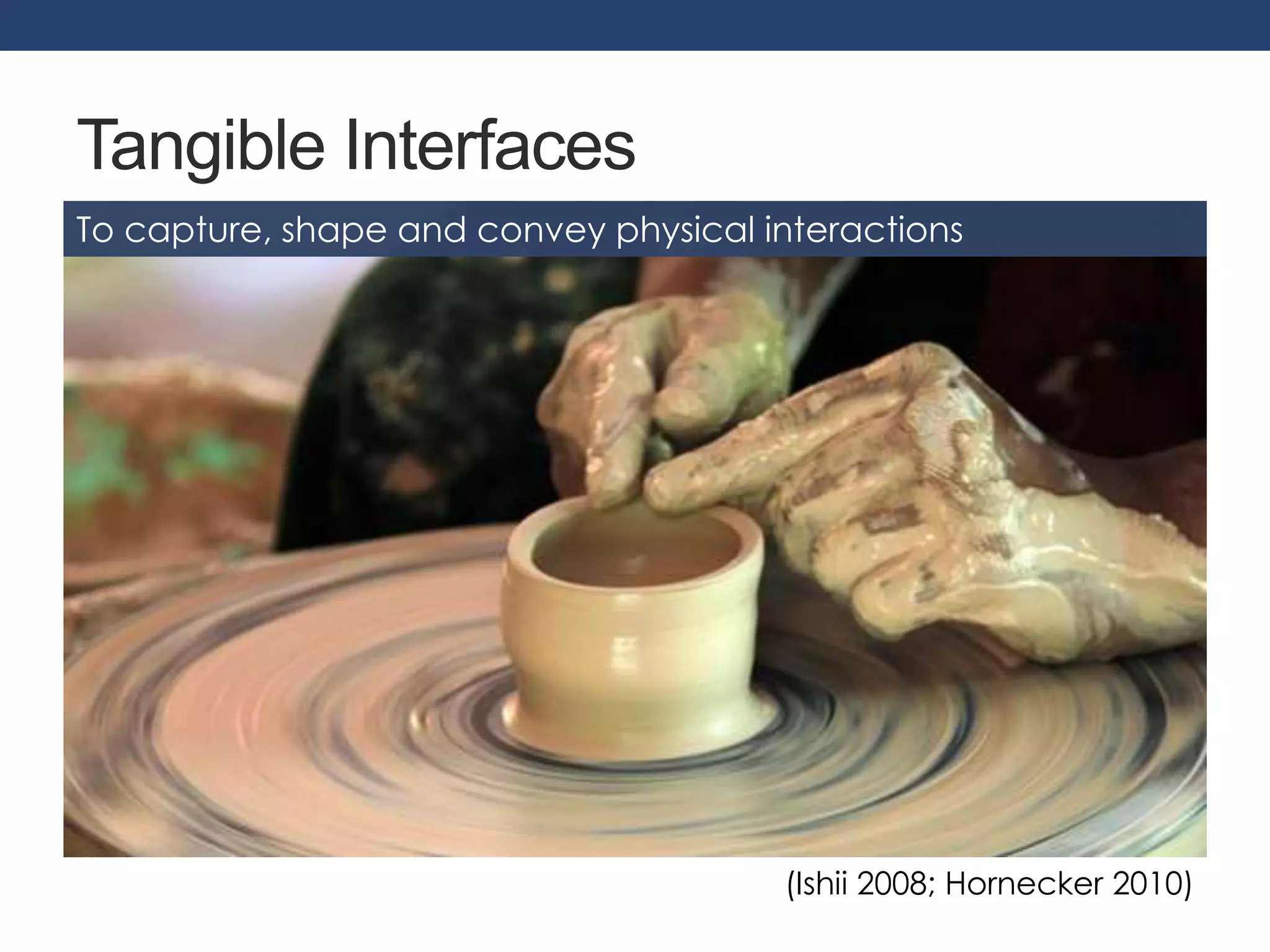 Tangible Interfaces 
To capture, shape and convey physical interactions 
(Ishii 2008; Hornecker 2010) 
 