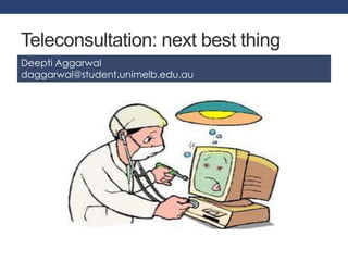 Teleconsultation: next best thing 
Deepti Aggarwal 
daggarwal@student.unimelb.edu.au 
 