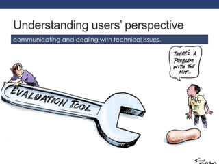 Understanding users’ perspective 
communicating and dealing with technical issues. 
 