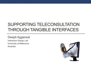 SUPPORTING TELECONSULTATION 
THROUGH TANGIBLE INTERFACES 
Deepti Aggarwal 
Interaction Design Lab 
University of Melbourne 
Australia 
 