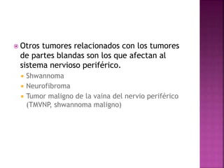  Otros tumores relacionados con los tumores 
de partes blandas son los que afectan al 
sistema nervioso periférico. 
 Shwannoma 
 Neurofibroma 
 Tumor maligno de la vaina del nervio periférico 
(TMVNP, shwannoma maligno) 
 