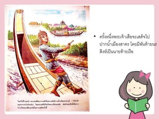 • ครัง้หนงึ่พระเจ้าเสือจะเสด็จไป 
ปากนา้เมืองสาคร โดยมีพันท้ายนร 
สิงห์เป็นนายท้ายเรือ 
 