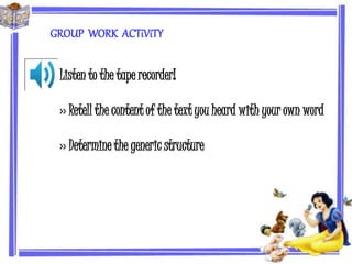 GROUP WORK ACTiViTY 
Listen to the tape recorder! 
›› Retell the content of the text you heard with your own word 
›› Determine the generic structure 
 