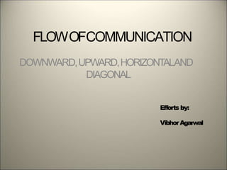 FLOWOFCOMMUNICATION
DOWNWARD,UPWARD,HORIZONTALAND
DIAGONAL
Efforts by:
VibhorAgarwal
 