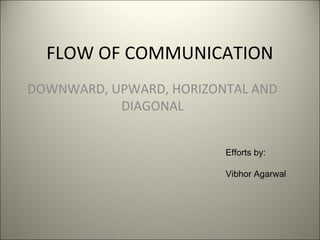 FLOW OF COMMUNICATION
DOWNWARD, UPWARD, HORIZONTAL AND
DIAGONAL
Efforts by:
Vibhor Agarwal
 