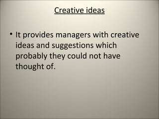 Creative ideas
• It provides managers with creative
ideas and suggestions which
probably they could not have
thought of.
 