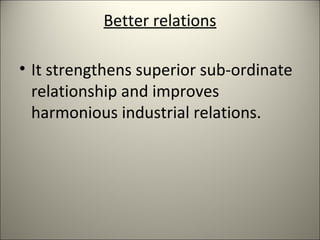 Better relations
• It strengthens superior sub-ordinate
relationship and improves
harmonious industrial relations.
 