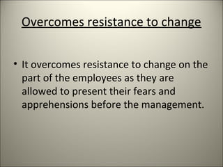 Overcomes resistance to change
• It overcomes resistance to change on the
part of the employees as they are
allowed to present their fears and
apprehensions before the management.
 