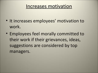Increases motivation
• It increases employees’ motivation to
work.
• Employees feel morally committed to
their work if their grievances, ideas,
suggestions are considered by top
managers.
 