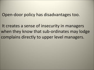 Open-door policy has disadvantages too.
It creates a sense of insecurity in managers
when they know that sub-ordinates may lodge
complains directly to upper level managers.
 