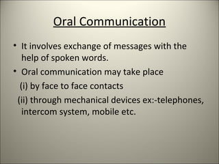 Oral Communication
• It involves exchange of messages with the
help of spoken words.
• Oral communication may take place
(i) by face to face contacts
(ii) through mechanical devices ex:-telephones,
intercom system, mobile etc.
 