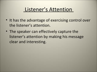Listener’s Attention
• It has the advantage of exercising control over
the listener’s attention.
• The speaker can effectively capture the
listener’s attention by making his message
clear and interesting.
 
