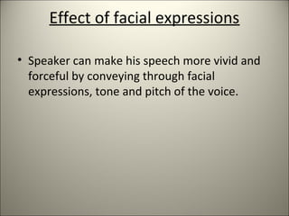 Effect of facial expressions
• Speaker can make his speech more vivid and
forceful by conveying through facial
expressions, tone and pitch of the voice.
 