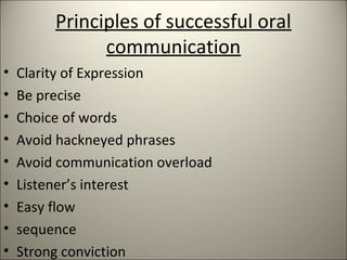Principles of successful oral
communication
• Clarity of Expression
• Be precise
• Choice of words
• Avoid hackneyed phrases
• Avoid communication overload
• Listener’s interest
• Easy flow
• sequence
• Strong conviction
 