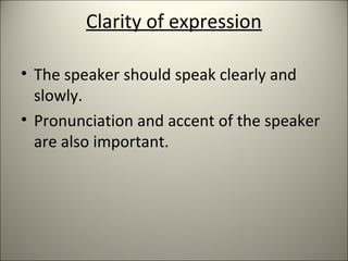 Clarity of expression
• The speaker should speak clearly and
slowly.
• Pronunciation and accent of the speaker
are also important.
 