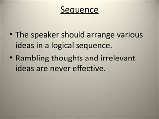 Sequence
• The speaker should arrange various
ideas in a logical sequence.
• Rambling thoughts and irrelevant
ideas are never effective.
 