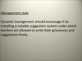 Management style
Dynamic management should encourage it by
installing a suitable suggestion system under which
workers are allowed to write their grievances and
suggestions freely.
 