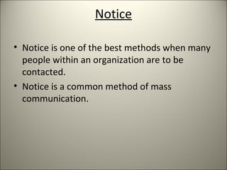 Notice
• Notice is one of the best methods when many
people within an organization are to be
contacted.
• Notice is a common method of mass
communication.
 