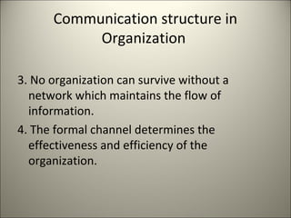 Communication structure in
Organization
3. No organization can survive without a
network which maintains the flow of
information.
4. The formal channel determines the
effectiveness and efficiency of the
organization.
 