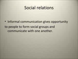 Social relations
• Informal communication gives opportunity
to people to form social groups and
communicate with one another.
 