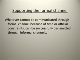 Supporting the formal channel
Whatever cannot be communicated through
formal channel because of time or official
constraints, can be successfully transmitted
through informal channels.
 
