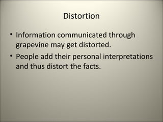 Distortion
• Information communicated through
grapevine may get distorted.
• People add their personal interpretations
and thus distort the facts.
 