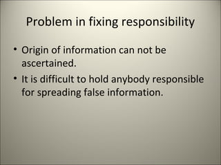 Problem in fixing responsibility
• Origin of information can not be
ascertained.
• It is difficult to hold anybody responsible
for spreading false information.
 