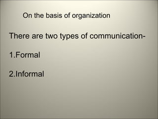On the basis of organization
There are two types of communication-
1.Formal
2.Informal
 