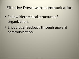 Effective Down ward communication
• Follow hierarchical structure of
organization.
• Encourage feedback through upward
communication.
 