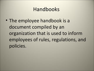 Handbooks
• The employee handbook is a
document compiled by an
organization that is used to inform
employees of rules, regulations, and
policies.
 