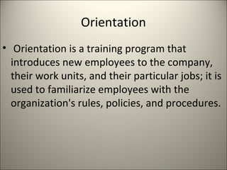 Orientation
• Orientation is a training program that
introduces new employees to the company,
their work units, and their particular jobs; it is
used to familiarize employees with the
organization's rules, policies, and procedures.
 