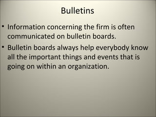 Bulletins
• Information concerning the firm is often
communicated on bulletin boards.
• Bulletin boards always help everybody know
all the important things and events that is
going on within an organization.
 